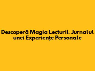 Descoperă Magia Lecturii: Jurnalul unei Experiențe Personale