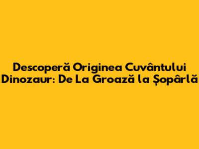 Descoperă Originea Cuvântului 'Dinozaur': De La Groază la Șopârlă