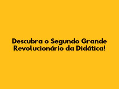Descubra o Segundo Grande Revolucionário da Didática!