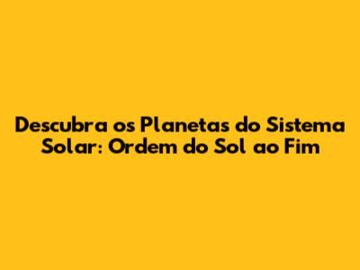 Descubra os Planetas do Sistema Solar: Ordem do Sol ao Fim