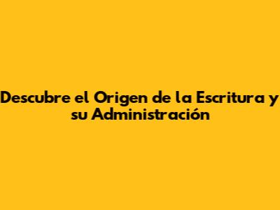 Descubre el Origen de la Escritura y su Administración