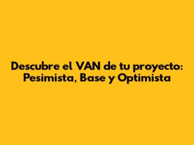 Descubre el VAN de tu proyecto: Pesimista, Base y Optimista