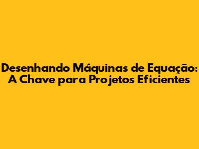 Desenhando Máquinas de Equação: A Chave para Projetos Eficientes