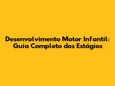 Desenvolvimento Motor Infantil: Guia Completo dos Estágios