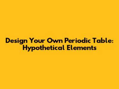 Design Your Own Periodic Table: Hypothetical Elements