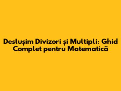 Deslușim Divizori și Multipli: Ghid Complet pentru Matematică