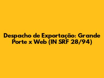 Despacho de Exportação: Grande Porte x Web (IN SRF 28/94)