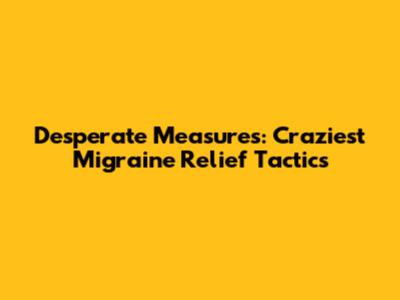 Desperate Measures: Craziest Migraine Relief Tactics