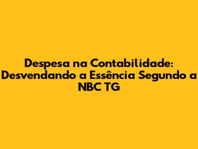 Despesa na Contabilidade: Desvendando a Essência Segundo a NBC TG