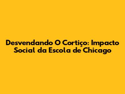 Desvendando 'O Cortiço': Impacto Social da Escola de Chicago