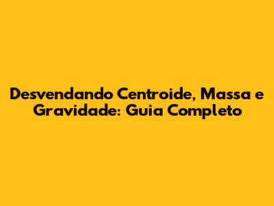 Desvendando Centroide, Massa e Gravidade: Guia Completo