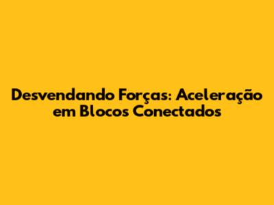 Desvendando Forças: Aceleração em Blocos Conectados