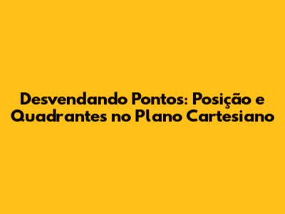 Desvendando Pontos: Posição e Quadrantes no Plano Cartesiano