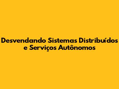 Desvendando Sistemas Distribuídos e Serviços Autônomos