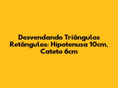 Desvendando Triângulos Retângulos: Hipotenusa 10cm, Cateto 6cm