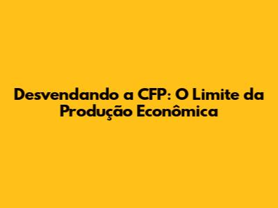 Desvendando a CFP: O Limite da Produção Econômica