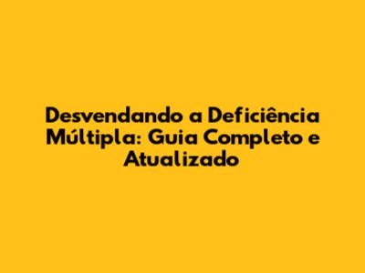 Desvendando a Deficiência Múltipla: Guia Completo e Atualizado