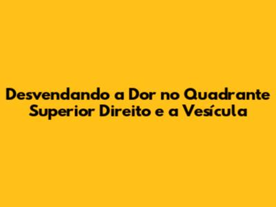 Desvendando a Dor no Quadrante Superior Direito e a Vesícula