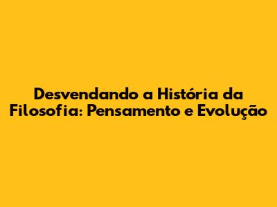 Desvendando a História da Filosofia: Pensamento e Evolução