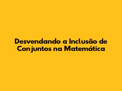 Desvendando a Inclusão de Conjuntos na Matemática