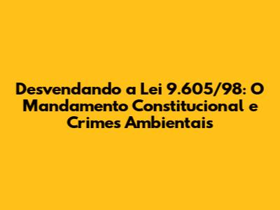 Desvendando a Lei 9.605/98: O Mandamento Constitucional e Crimes Ambientais
