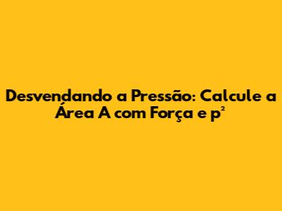 Desvendando a Pressão: Calcule a Área A com Força e p²