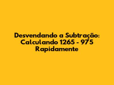 Desvendando a Subtração: Calculando 1265 - 975 Rapidamente