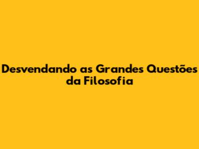 Desvendando as Grandes Questões da Filosofia