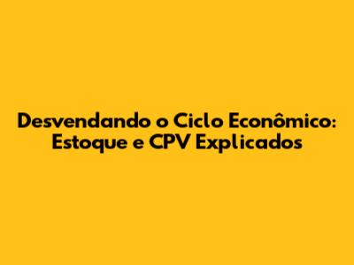 Desvendando o Ciclo Econômico: Estoque e CPV Explicados