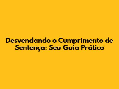 Desvendando o Cumprimento de Sentença: Seu Guia Prático