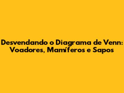Desvendando o Diagrama de Venn: Voadores, Mamíferos e Sapos