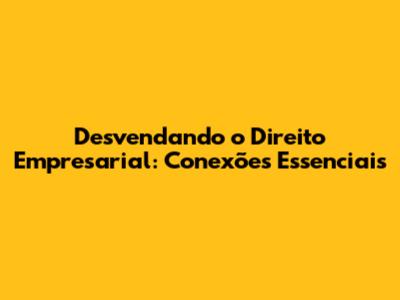 Desvendando o Direito Empresarial: Conexões Essenciais