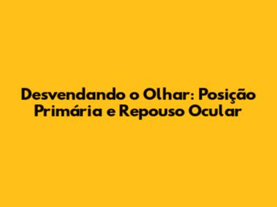 Desvendando o Olhar: Posição Primária e Repouso Ocular