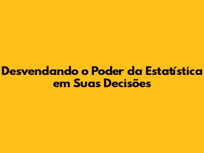 Desvendando o Poder da Estatística em Suas Decisões