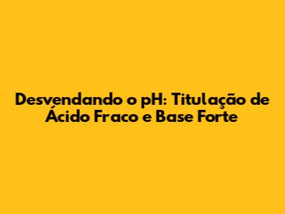 Desvendando o pH: Titulação de Ácido Fraco e Base Forte