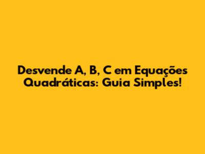 Desvende A, B, C em Equações Quadráticas: Guia Simples!