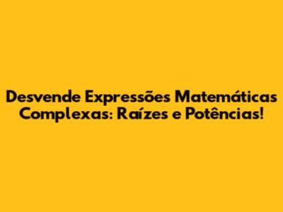 Desvende Expressões Matemáticas Complexas: Raízes e Potências!