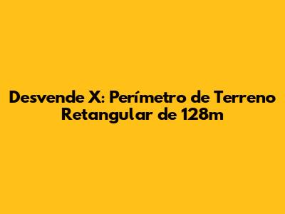 Desvende X: Perímetro de Terreno Retangular de 128m