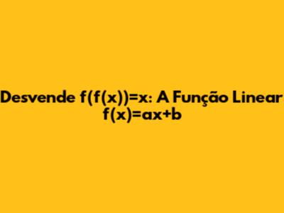 Desvende f(f(x))=x: A Função Linear f(x)=ax+b
