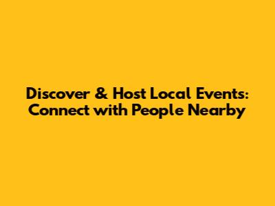 Discover & Host Local Events: Connect with People Nearby