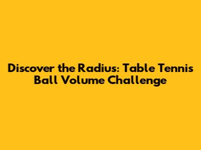 Discover the Radius: Table Tennis Ball Volume Challenge