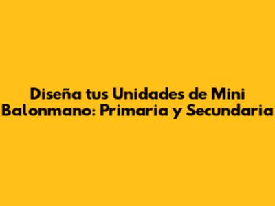 Diseña tus Unidades de Mini Balonmano: Primaria y Secundaria