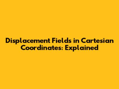 Displacement Fields in Cartesian Coordinates: Explained