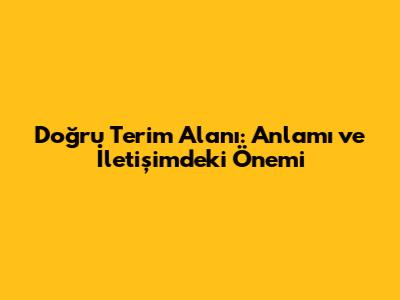 Doğru Terim Alanı: Anlamı ve İletişimdeki Önemi