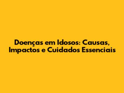 Doenças em Idosos: Causas, Impactos e Cuidados Essenciais