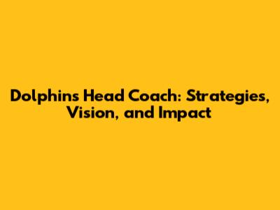 Dolphins Head Coach: Strategies, Vision, and Impact
