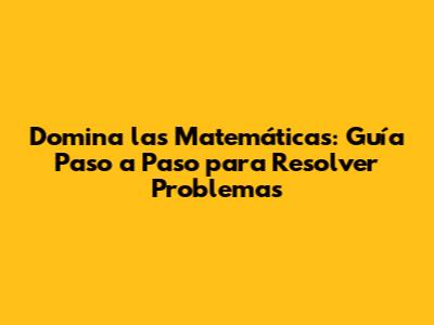 Domina las Matemáticas: Guía Paso a Paso para Resolver Problemas