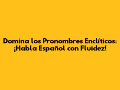 Domina los Pronombres Enclíticos: ¡Habla Español con Fluidez!