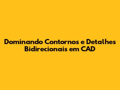 Dominando Contornos e Detalhes Bidirecionais em CAD
