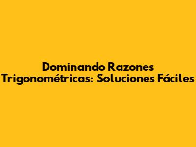 Dominando Razones Trigonométricas: Soluciones Fáciles